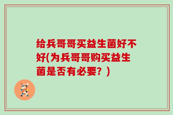 给兵哥哥买益生菌好不好(为兵哥哥购买益生菌是否有必要？)