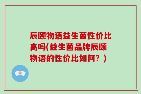 辰颐物语益生菌性价比高吗(益生菌品牌辰颐物语的性价比如何?) 辰颐物语益生菌性价比高吗(益生菌品牌辰颐物语的性价比如何?)