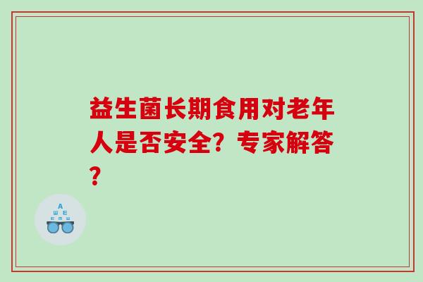 益生菌长期食用对老年人是否安全？专家解答？