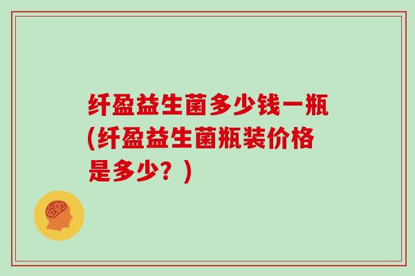 纤盈益生菌多少钱一瓶(纤盈益生菌瓶装价格是多少？)