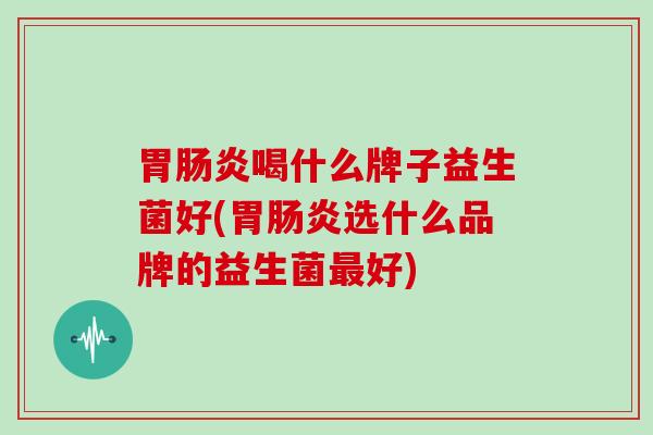 胃喝什么牌子益生菌好(胃选什么品牌的益生菌好)