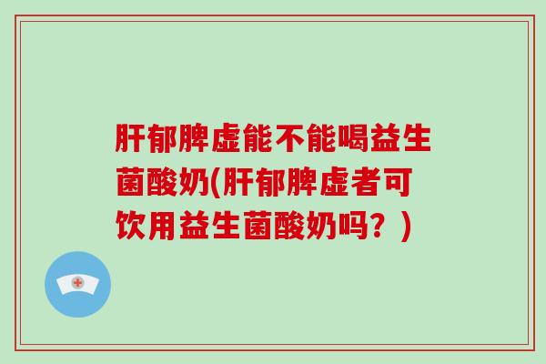 肝郁脾虚能不能喝益生菌酸奶(肝郁脾虚者可饮用益生菌酸奶吗？)