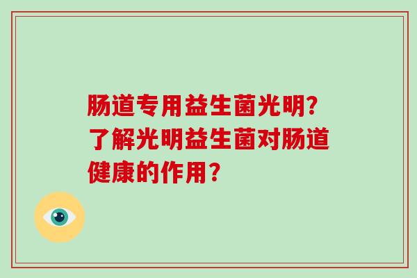 肠道专用益生菌光明?了解光明益生菌对肠道健康的作用? 肠道专用益生菌光明?了解光明益生菌对肠道健康的作用?