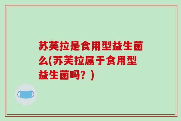 苏芙拉是食用型益生菌么(苏芙拉属于食用型益生菌吗？)