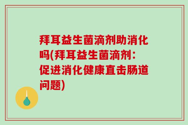 拜耳益生菌滴剂助消化吗(拜耳益生菌滴剂：促进消化健康直击肠道问题)