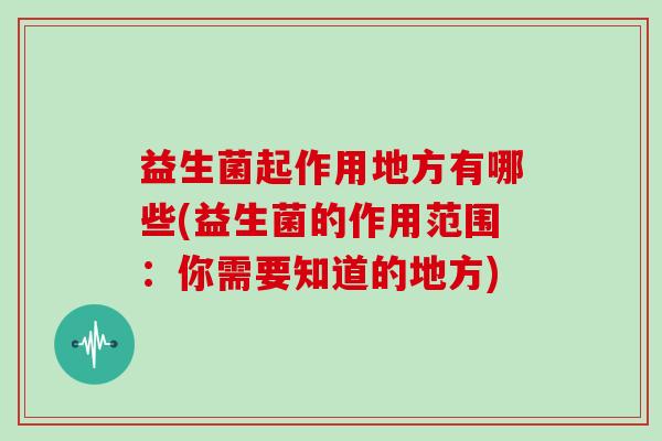 益生菌起作用地方有哪些(益生菌的作用范围：你需要知道的地方)