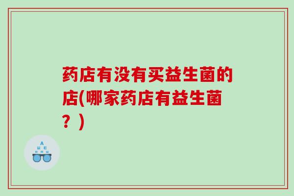 药店有没有买益生菌的店(哪家药店有益生菌？)