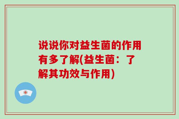 说说你对益生菌的作用有多了解(益生菌：了解其功效与作用)