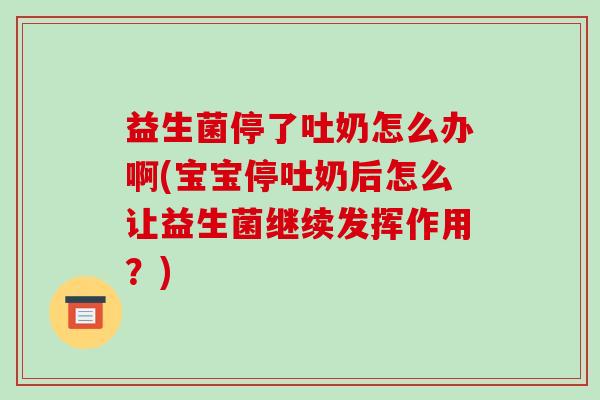 益生菌停了吐奶怎么办啊(宝宝停吐奶后怎么让益生菌继续发挥作用？)