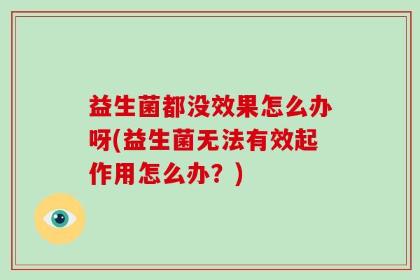益生菌都没效果怎么办呀(益生菌无法有效起作用怎么办？)