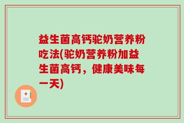益生菌高钙驼奶营养粉吃法(驼奶营养粉加益生菌高钙，健康美味每一天)