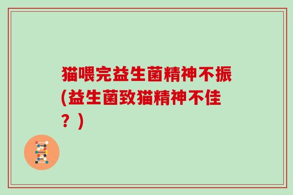 猫喂完益生菌精神不振(益生菌致猫精神不佳？)