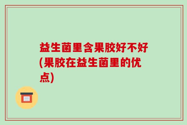 益生菌里含果胶好不好(果胶在益生菌里的优点)