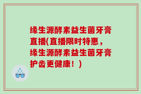 缘生源酵素益生菌牙膏直播(直播限时特惠，缘生源酵素益生菌牙膏护齿更健康！)