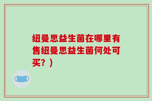 纽曼思益生菌在哪里有售纽曼思益生菌何处可买?) 纽曼思益生菌在哪里有售纽曼思益生菌何处可买?)