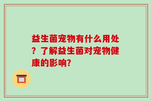 益生菌宠物有什么用处?了解益生菌对宠物健康的影响? 益生菌宠物有什么用处?了解益生菌对宠物健康的影响?