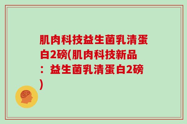 肌肉科技益生菌乳清蛋白2磅(肌肉科技新品：益生菌乳清蛋白2磅)