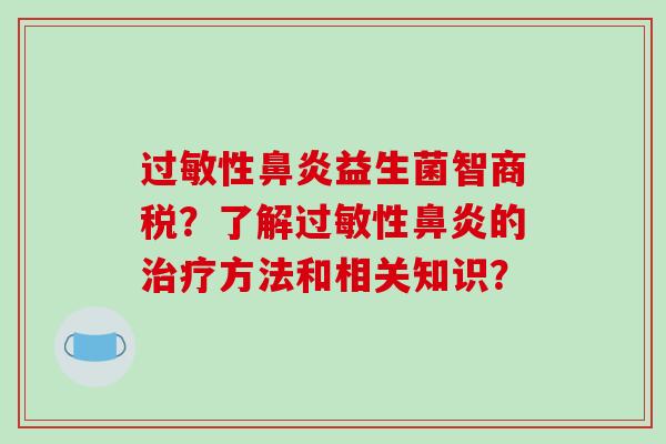 过敏性鼻炎益生菌智商税？了解过敏性鼻炎的治疗方法和相关知识？