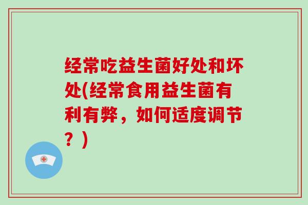 经常吃益生菌好处和坏处(经常食用益生菌有利有弊,如何适度调节?) 经常吃益生菌好处和坏处(经常食用益生菌有利有弊,如何适度调节?)