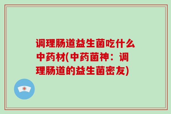 调理肠道益生菌吃什么中药材(中药菌神：调理肠道的益生菌密友)