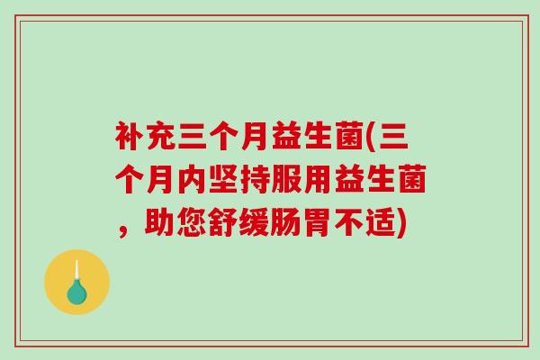 补充三个月益生菌(三个月内坚持服用益生菌，助您舒缓肠胃不适)