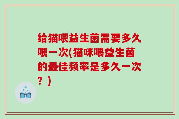 给猫喂益生菌需要多久喂一次(猫咪喂益生菌的最佳频率是多久一次？)