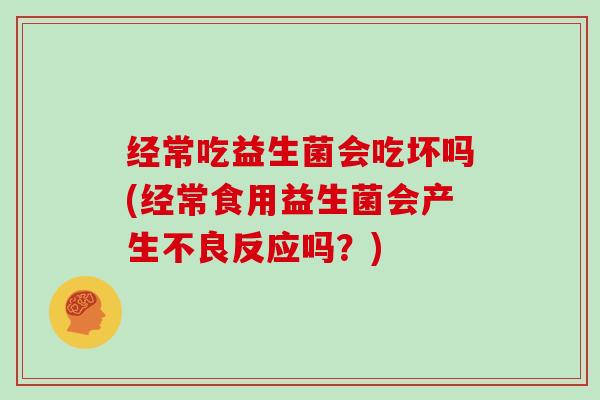经常吃益生菌会吃坏吗(经常食用益生菌会产生不良反应吗？)