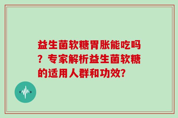 益生菌软糖胃胀能吃吗？专家解析益生菌软糖的适用人群和功效？