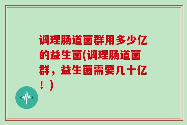 调理肠道菌群用多少亿的益生菌(调理肠道菌群，益生菌需要几十亿！)