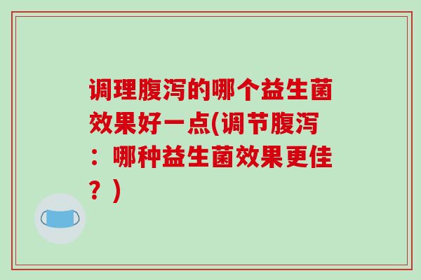 调理腹泻的哪个益生菌效果好一点(调节腹泻：哪种益生菌效果更佳？)