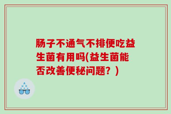 肠子不通气不排便吃益生菌有用吗(益生菌能否改善便秘问题？)