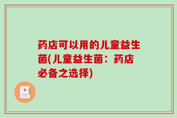 药店可以用的儿童益生菌(儿童益生菌：药店必备之选择)