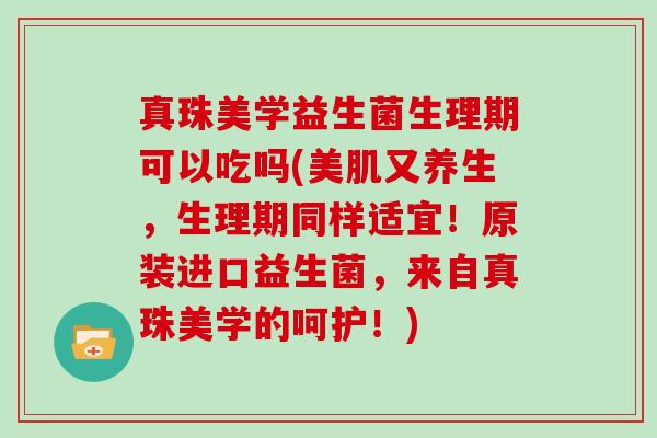真珠美学益生菌生理期可以吃吗(美肌又养生，生理期同样适宜！原装进口益生菌，来自真珠美学的呵护！)