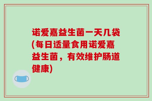 诺爱嘉益生菌一天几袋(每日适量食用诺爱嘉益生菌，有效维护肠道健康)