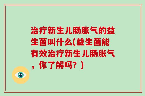 新生儿肠的益生菌叫什么(益生菌能有效新生儿肠,你了解吗?) 新生儿肠的益生菌叫什么(益生菌能有效新生儿肠,你了解吗?)