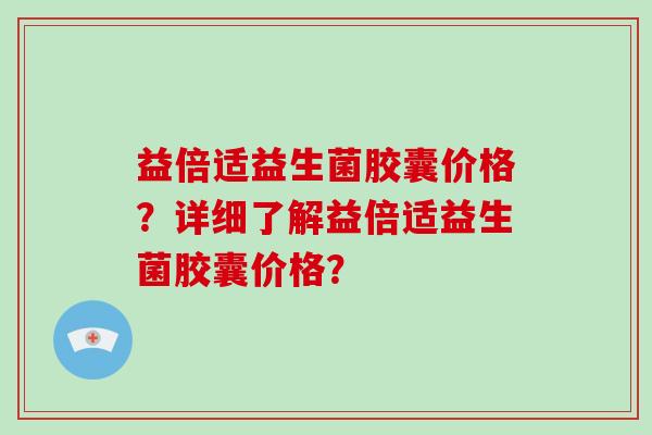 益倍适益生菌胶囊价格？详细了解益倍适益生菌胶囊价格？