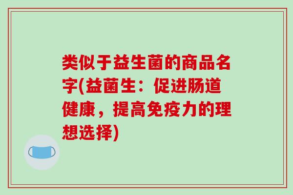 类似于益生菌的商品名字(益菌生：促进肠道健康，提高免疫力的理想选择)