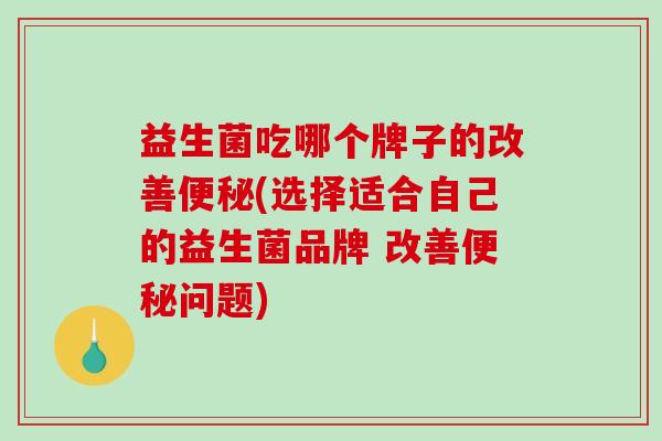 益生菌吃哪个牌子的改善便秘(选择适合自己的益生菌品牌 改善便秘问题)