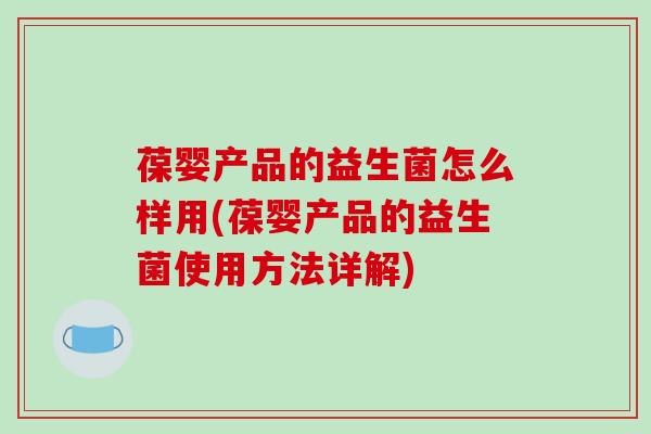 葆婴产品的益生菌怎么样用(葆婴产品的益生菌使用方法详解)