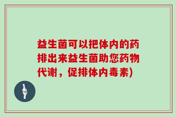 益生菌可以把体内的药排出来益生菌助您代谢,促排体内毒素) 益生菌可以把体内的药排出来益生菌助您代谢,促排体内毒素)