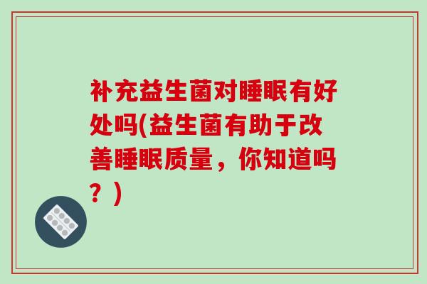 补充益生菌对有好处吗(益生菌有助于改善质量，你知道吗？)
