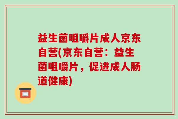 益生菌咀嚼片成人京东自营(京东自营：益生菌咀嚼片，促进成人肠道健康)