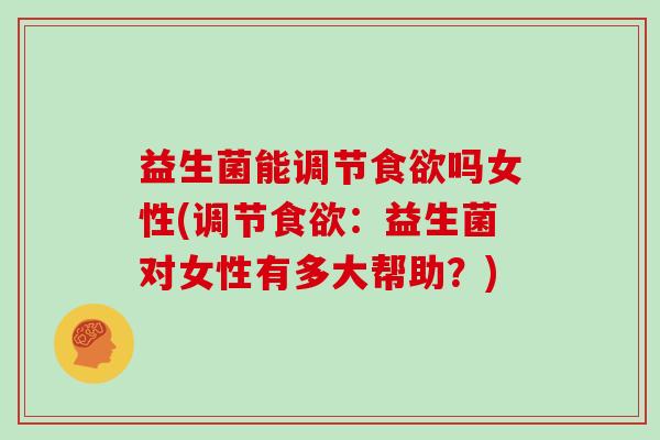 益生菌能调节吗女性(调节:益生菌对女性有多大帮助?) 益生菌能调节吗女性(调节:益生菌对女性有多大帮助?)