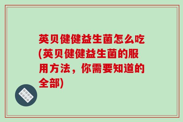 英贝健健益生菌怎么吃(英贝健健益生菌的服用方法,你需要知道的全部) 英贝健健益生菌怎么吃(英贝健健益生菌的服用方法,你需要知道的全部)