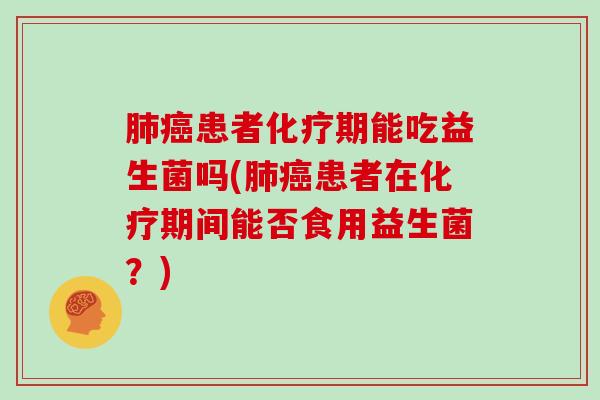 肺癌患者化疗期能吃益生菌吗(肺癌患者在化疗期间能否食用益生菌？)
