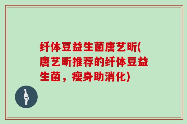 纤体豆益生菌唐艺昕(唐艺昕推荐的纤体豆益生菌，瘦身助消化)