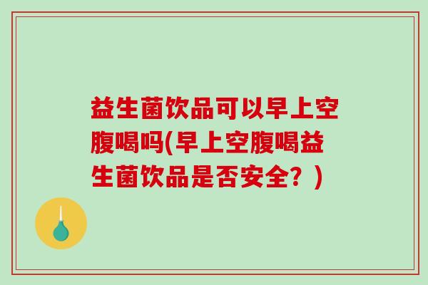 益生菌饮品可以早上空腹喝吗(早上空腹喝益生菌饮品是否安全？)