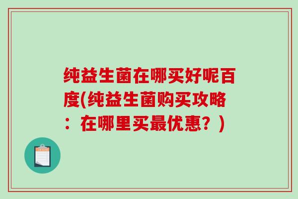 纯益生菌在哪买好呢百度(纯益生菌购买攻略：在哪里买最优惠？)