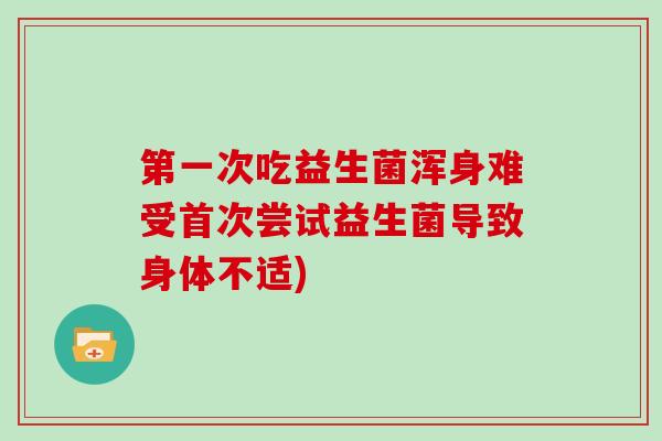 第一次吃益生菌浑身难受首次尝试益生菌导致身体不适) 第一次吃益生菌浑身难受首次尝试益生菌导致身体不适)