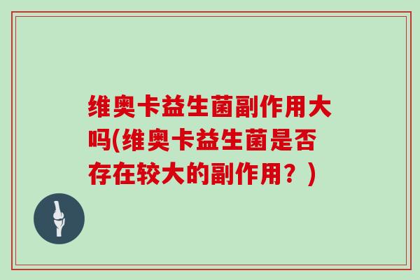 维奥卡益生菌副作用大吗(维奥卡益生菌是否存在较大的副作用？)